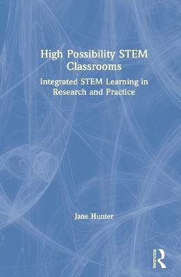 High Possibility STEM Classrooms: Integrated STEM Learning in Research and Practice - Jane Hunter - cover