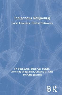 Indigenous Religion(s): Local Grounds, Global Networks - Siv Ellen Kraft,Bjørn Ola Tafjord,Arkotong Longkumer - cover