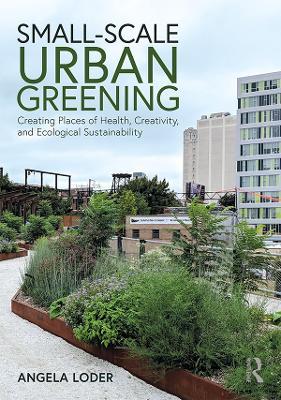 Small-Scale Urban Greening: Creating Places of Health, Creativity, and Ecological Sustainability - Angela Loder - cover