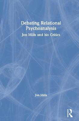 Debating Relational Psychoanalysis: Jon Mills and his Critics - Jon Mills - cover