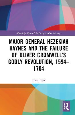 Major-General Hezekiah Haynes and the Failure of Oliver Cromwell’s Godly Revolution, 1594–1704 - David Farr - cover