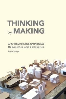 THINKING by MAKING: Architecture Design Process Documented and Demystified - Joy W Siegel - cover