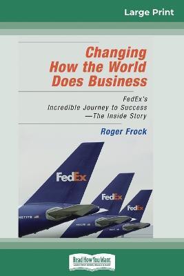 Changing How the World Does Business: FedEx's Incredible Journey to Success - The Inside Story (16pt Large Print Edition) - Roger Frock - cover