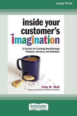 Inside Your Customer's Imagination: 5 Secrets for Creating Breakthrough Products, Services, and Solutions (16pt Large Print Edition) - Chip R Bell - cover