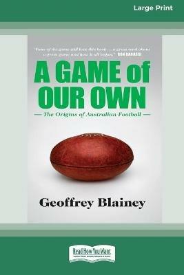 A Game of Our Own: The Origins of Australian Football (16pt Large Print Edition) - Geoffrey Blainey - cover