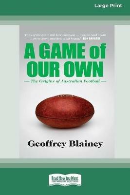 A Game of Our Own: The Origins of Australian Football (16pt Large Print Edition) - Geoffrey Blainey - cover