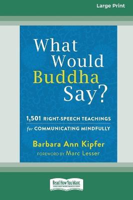 What Would Buddha Say?: 1,501 Right-Speech Teachings for Communicating Mindfully (16pt Large Print Edition) - Barbara Ann Kipfer - cover