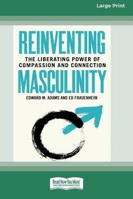 Reinventing Masculinity: The Liberating Power of Compassion and Connection [Standard Large Print 16 Pt Edition] - Edward M Adams,Ed Frauenheim - cover