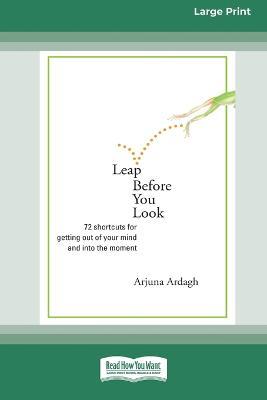 Leap Before You Look: 72 Shortcuts For Getting Out of Your Mind and into The Moment (16pt Large Print Edition) - Arjuna Ardagh - cover