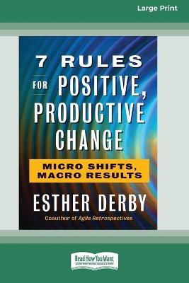7 Rules for Positive, Productive Change: Micro Shifts, Macro Results [Standard Large Print 16 Pt Edition] - Esther Derby - cover