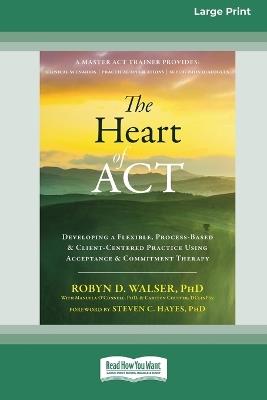 The Heart of ACT: Developing a Flexible, Process-Based, and Client-Centered Practice Using Acceptance and Commitment Therapy [16pt Large Print Edition] - Robyn D Walser - cover