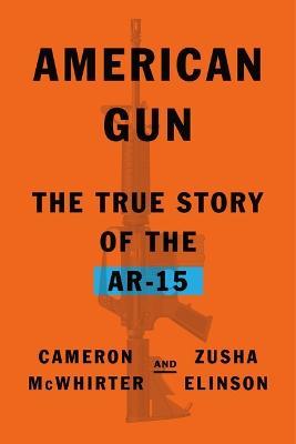 American Gun: The True Story of the Ar-15 - Cameron McWhirter,Zusha Elinson - cover
