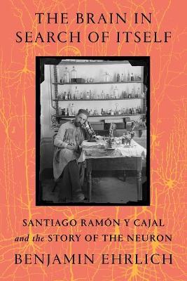 The Brain in Search of Itself: Santiago Ramon y Cajal and the Story of the Neuron - Benjamin Ehrlich - cover