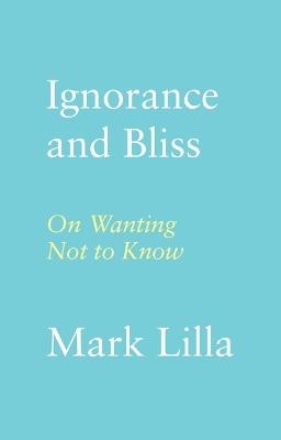 Ignorance and Bliss: On Wanting Not to Know - Mark Lilla - cover