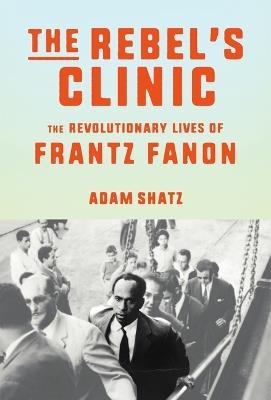 The Rebel's Clinic: The Revolutionary Lives of Frantz Fanon - Adam Shatz - cover
