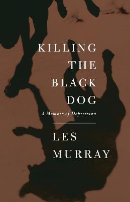 Killing the Black Dog: A Memoir of Depression - Les Murray - cover