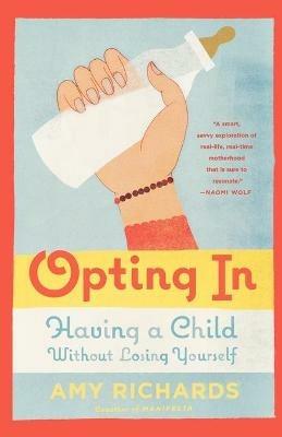 Opting in: Having a Child Without Losing Yourself - Amy Richards - cover