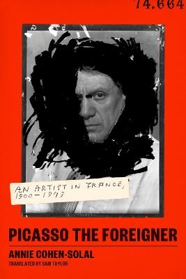 Picasso the Foreigner: An Artist in France, 1900-1973 - Annie Cohen-Solal - cover