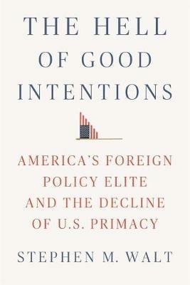The Hell of Good Intentions: America's Foreign Policy Elite and the Decline of U.S. Primacy - Stephen M Walt - cover