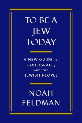 To Be a Jew Today: A New Guide to God, Israel, and the Jewish People - Noah Feldman - cover