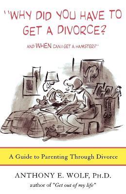 Why Did You Have to Get a Divorce? and When Can I Get a Hamster?: A Guide to Parenting Through Divorce - Anthony E Wolf,Wolf Anthony - cover