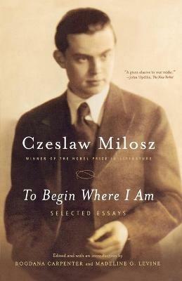 To Begin Where I Am: Selected Essays - Czeslaw Milosz,Milosz - cover