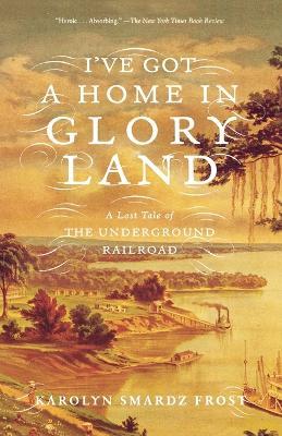 I've Got a Home in Glory Land: A Lost Tale of the Underground Railroad - Karolyn Smardz Frost - cover