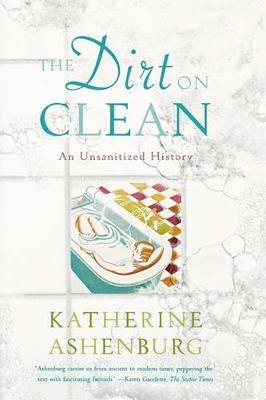 The Dirt on Clean: An Unsanitized History - Katherine Ashenburg - cover