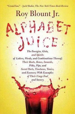 Alphabet Juice: The Energies, Gists, and Spirits of Letters, Words, and Combinations Thereof; Their Roots, Bones, Innards, Piths, Pips - Roy Blount - cover