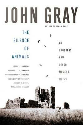 The Silence of Animals: On Progress and Other Modern Myths - John Gray - cover