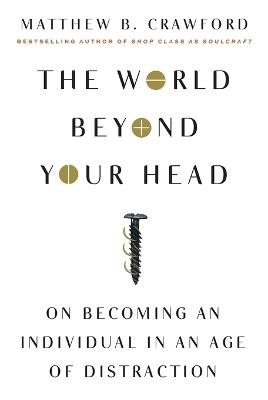 The World Beyond Your Head: On Becoming an Individual in an Age of Distraction - Matthew B Crawford - cover
