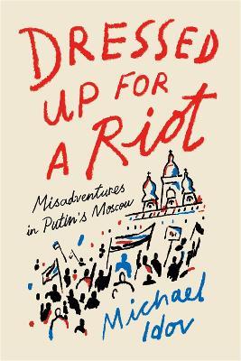Dressed Up for a Riot: Misadventures in Putin's Moscow - Michael Idov - cover