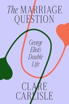 The Marriage Question: George Eliot's Double Life - Clare Carlisle - cover
