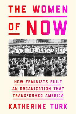 The Women of NOW: How Feminists Built an Organization That Transformed America - Katherine Turk - cover