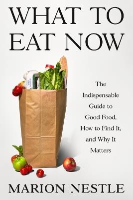 What to Eat Now: The Indispensable Guide to Good Food, How to Find It, and Why It Matters - Marion Nestle - cover