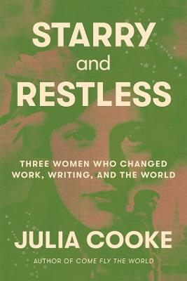 Starry and Restless: Three Women Who Changed Work, Writing, and the World - Julia Cooke - cover