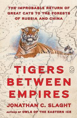 Tigers Between Empires: The Improbable Return of Great Cats to the Forests of Russia and China - Jonathan C Slaght - cover
