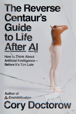 The Reverse Centaur's Guide to Life After AI: How to Think about Artificial Intelligence--Before It's Too Late - Cory Doctorow - cover