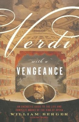 Verdi With a Vengeance: An Energetic Guide to the Life and Complete Works of the King of Opera - William Berger - cover