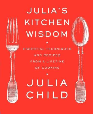 Julia's Kitchen Wisdom: Essential Techniques and Recipes from a Lifetime of Cooking: A Cookbook - Julia Child - cover