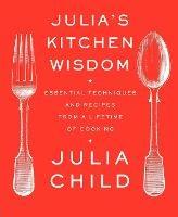 Julia's Kitchen Wisdom: Essential Techniques and Recipes from a Lifetime of Cooking: A Cookbook - Julia Child - cover