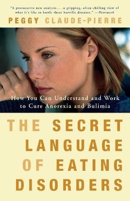 The Secret Language of Eating Disorders: How You Can Understand and Work to Cure Anorexia and Bulimia - Peggy Claude-Pierre - cover