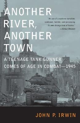 Another River, Another Town: A Teenage Tank Gunner Comes of Age in Combat--1945 - John P. Irwin - cover