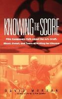 Knowing the Score: Conversations with Film Composers about the Art, Craft, Blood, Sweat, and Tears of Writing Music for Cinema - David Morgan,David Morgan - cover