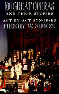 100 Great Operas And Their Stories: Act-By-Act Synopses - Henry W. Simon - cover