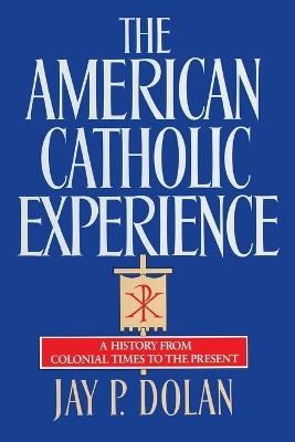 The American Catholic Experience: A History from Colonial Times to the Present - Jay P. Dolan - cover