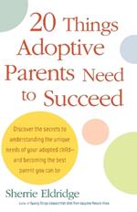 20 Things Adoptive Parents Need to Succeed: Discover the Secrets to Understanding the Unique Needs of Your Adopted Child-and Becoming the Best Parent You Can Be