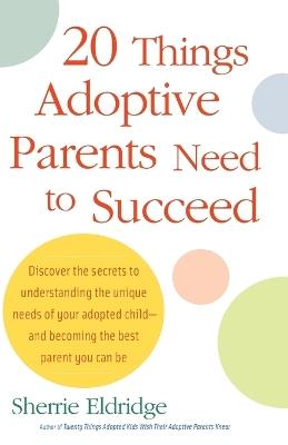 20 Things Adoptive Parents Need to Succeed: Discover the Secrets to Understanding the Unique Needs of Your Adopted Child-and Becoming the Best Parent You Can Be - Sherrie Eldridge - cover