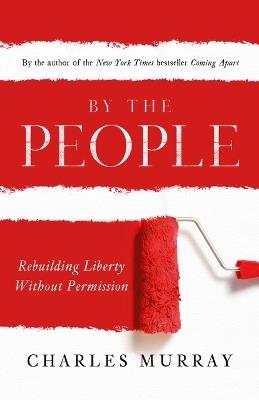 By the People: Rebuilding Liberty Without Permission - Charles Murray - cover