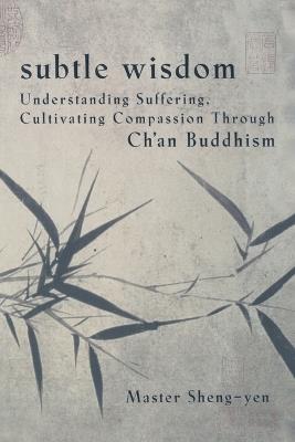 Subtle Wisdom: Understanding Suffering, Cultivating Compassion Through Ch'an Buddhism - Master Sheng Yen - cover